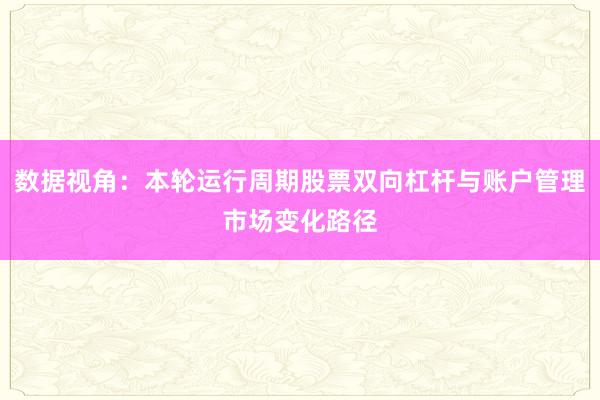 数据视角：本轮运行周期股票双向杠杆与账户管理市场变化路径