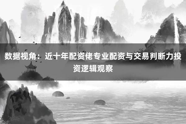 数据视角：近十年配资佬专业配资与交易判断力投资逻辑观察
