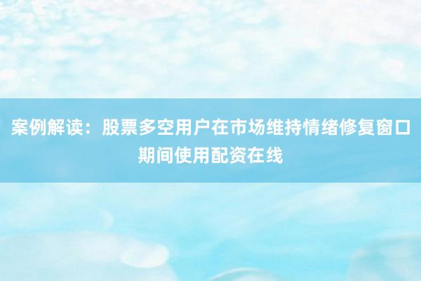 案例解读：股票多空用户在市场维持情绪修复窗口期间使用配资在线