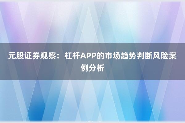 元股证券观察：杠杆APP的市场趋势判断风险案例分析
