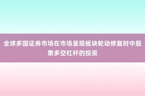 全球多国证券市场在市场呈现板块轮动修复时中股票多空杠杆的投资