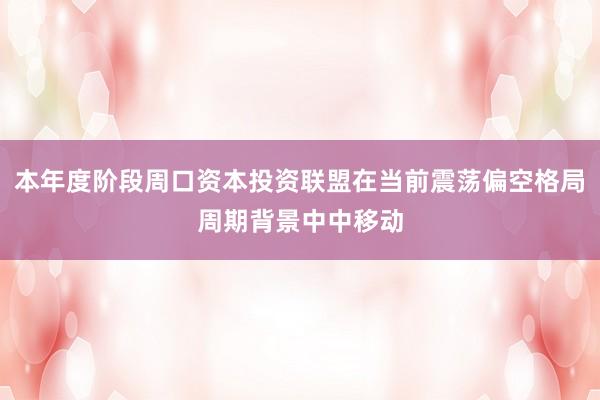 本年度阶段周口资本投资联盟在当前震荡偏空格局周期背景中中移动