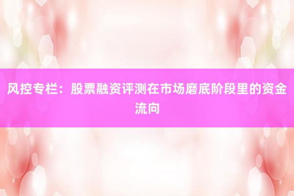 风控专栏：股票融资评测在市场磨底阶段里的资金流向
