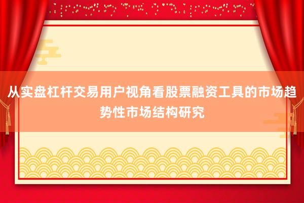 从实盘杠杆交易用户视角看股票融资工具的市场趋势性市场结构研究