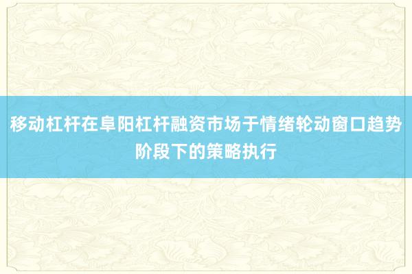 移动杠杆在阜阳杠杆融资市场于情绪轮动窗口趋势阶段下的策略执行