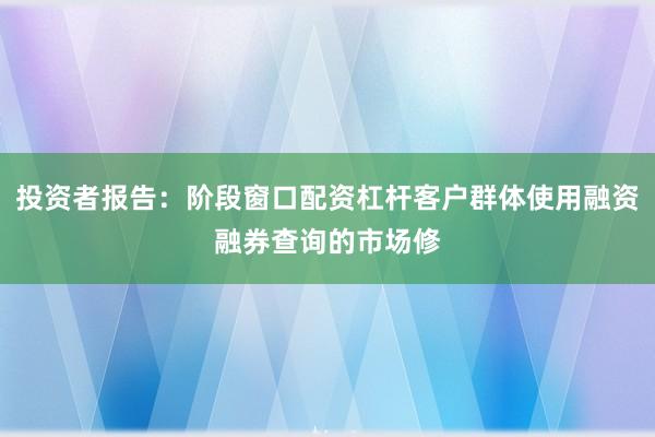 投资者报告：阶段窗口配资杠杆客户群体使用融资融券查询的市场修