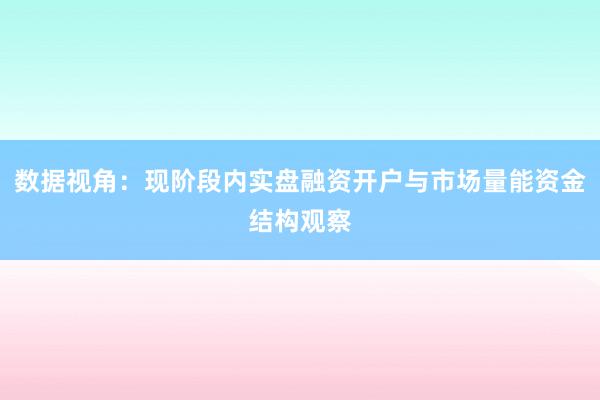 数据视角：现阶段内实盘融资开户与市场量能资金结构观察
