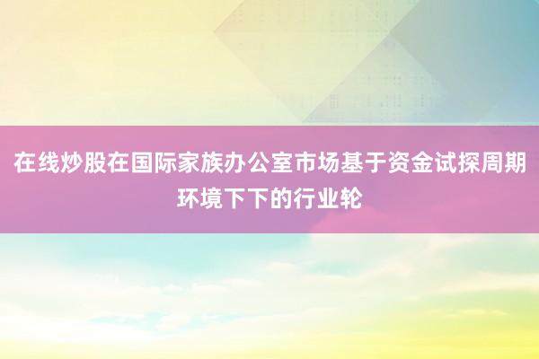在线炒股在国际家族办公室市场基于资金试探周期环境下下的行业轮