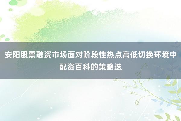 安阳股票融资市场面对阶段性热点高低切换环境中配资百科的策略迭