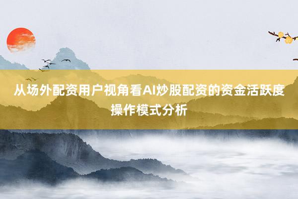 从场外配资用户视角看AI炒股配资的资金活跃度操作模式分析