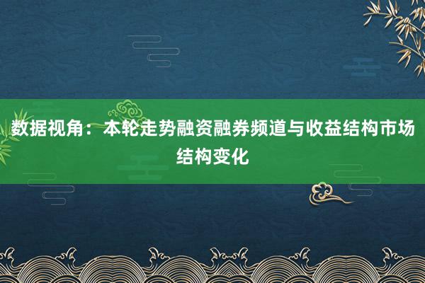 数据视角：本轮走势融资融券频道与收益结构市场结构变化