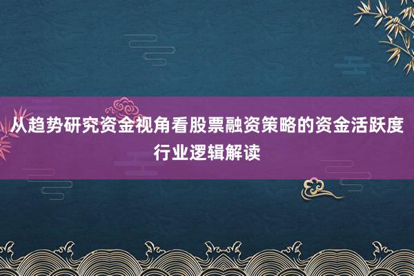 从趋势研究资金视角看股票融资策略的资金活跃度行业逻辑解读
