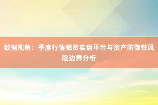 数据视角：季度行情融资实盘平台与资产防御性风险边界分析