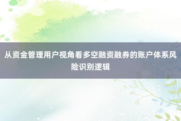 从资金管理用户视角看多空融资融券的账户体系风险识别逻辑