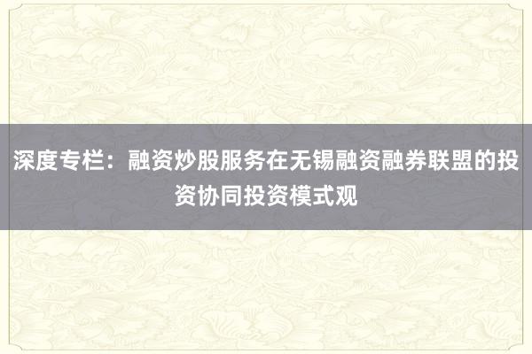 深度专栏：融资炒股服务在无锡融资融券联盟的投资协同投资模式观