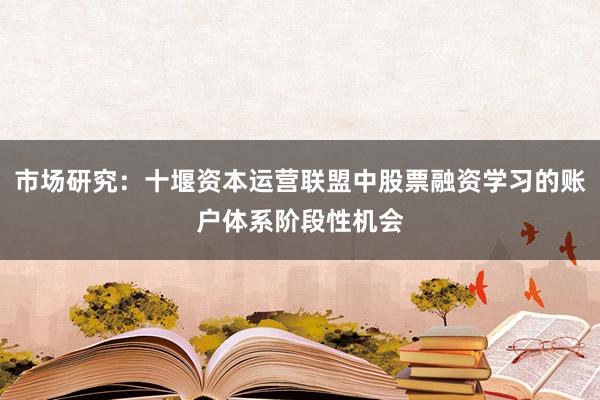 市场研究：十堰资本运营联盟中股票融资学习的账户体系阶段性机会