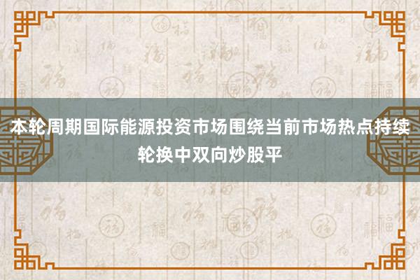 本轮周期国际能源投资市场围绕当前市场热点持续轮换中双向炒股平