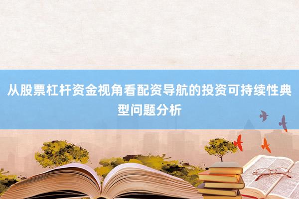 从股票杠杆资金视角看配资导航的投资可持续性典型问题分析