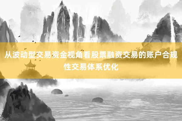从波动型交易资金视角看股票融资交易的账户合规性交易体系优化