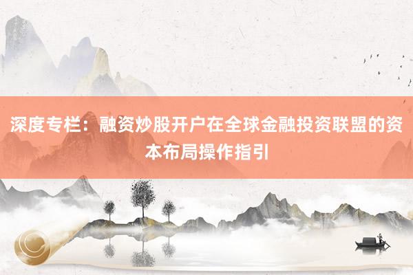 深度专栏：融资炒股开户在全球金融投资联盟的资本布局操作指引
