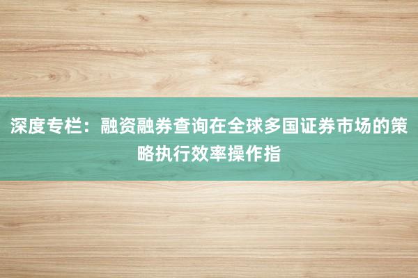 深度专栏:融资融券查询在全球多国证券市场的策略执行效率操作指