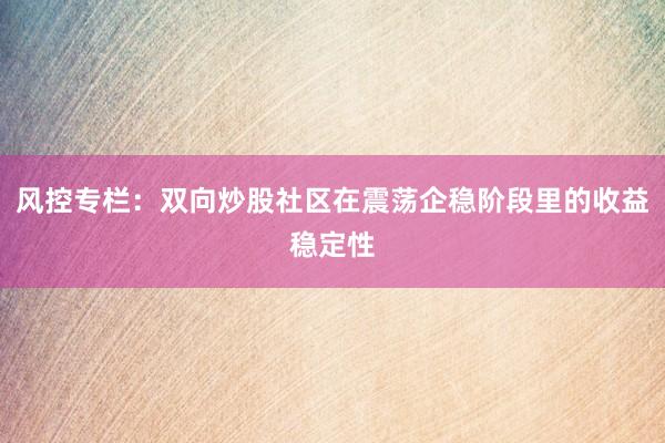 风控专栏：双向炒股社区在震荡企稳阶段里的收益稳定性