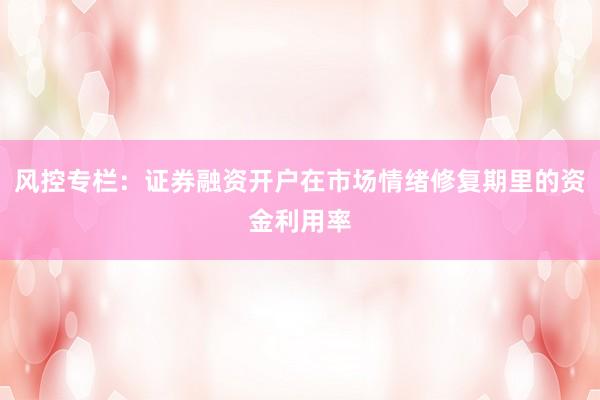 风控专栏:证券融资开户在市场情绪修复期里的资金利用率