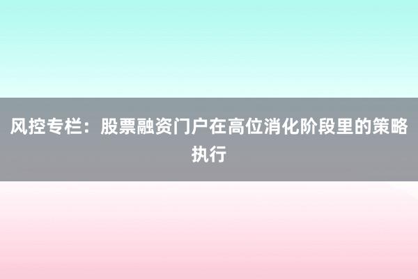风控专栏：股票融资门户在高位消化阶段里的策略执行