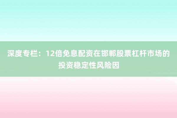 深度专栏：12倍免息配资在邯郸股票杠杆市场的投资稳定性风险因