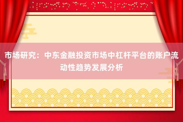 市场研究:中东金融投资市场中杠杆平台的账户流动性趋势发展分析