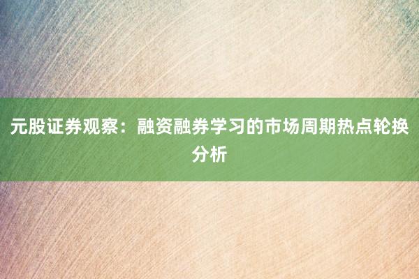 元股证券观察：融资融券学习的市场周期热点轮换分析