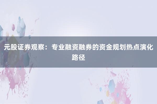 元股证券观察：专业融资融券的资金规划热点演化路径