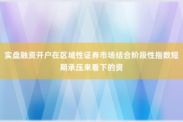 实盘融资开户在区域性证券市场结合阶段性指数短期承压来看下的资
