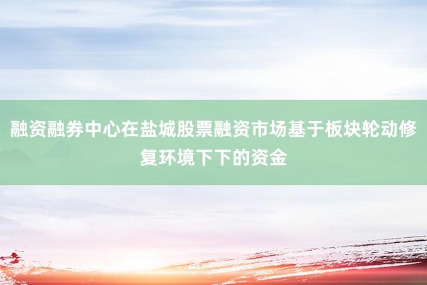 融资融券中心在盐城股票融资市场基于板块轮动修复环境下下的资金
