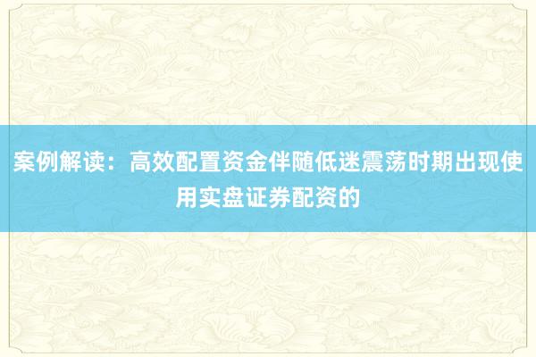 案例解读：高效配置资金伴随低迷震荡时期出现使用实盘证券配资的