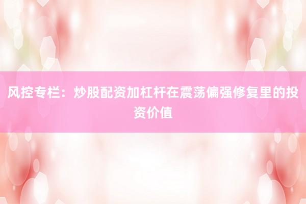 风控专栏：炒股配资加杠杆在震荡偏强修复里的投资价值