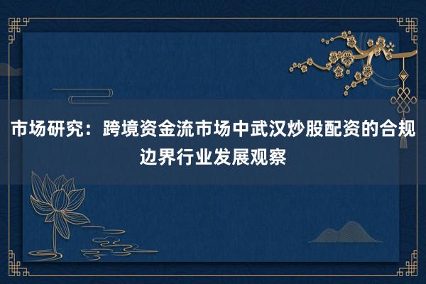 市场研究：跨境资金流市场中武汉炒股配资的合规边界行业发展观察