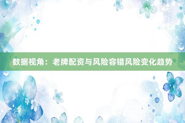 数据视角：老牌配资与风险容错风险变化趋势