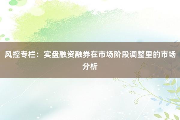 风控专栏：实盘融资融券在市场阶段调整里的市场分析