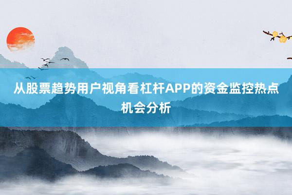 从股票趋势用户视角看杠杆APP的资金监控热点机会分析