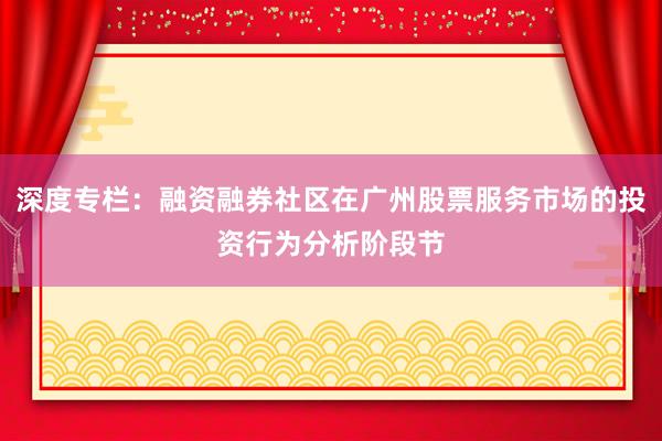 深度专栏：融资融券社区在广州股票服务市场的投资行为分析阶段节