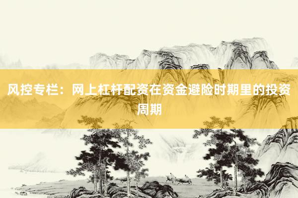 风控专栏：网上杠杆配资在资金避险时期里的投资周期