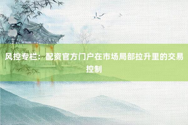 风控专栏：配资官方门户在市场局部拉升里的交易控制