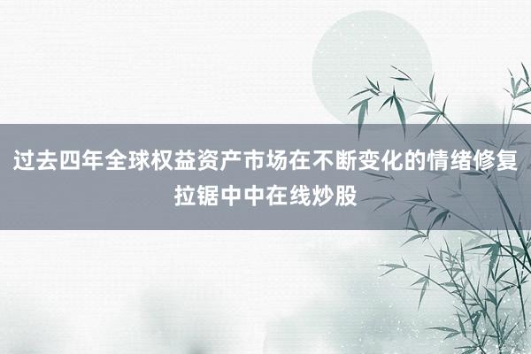 过去四年全球权益资产市场在不断变化的情绪修复拉锯中中在线炒股