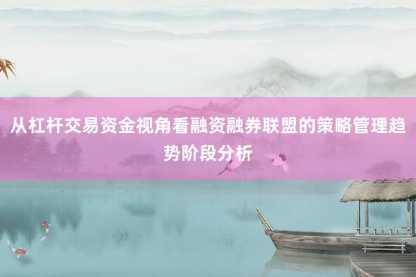 从杠杆交易资金视角看融资融券联盟的策略管理趋势阶段分析
