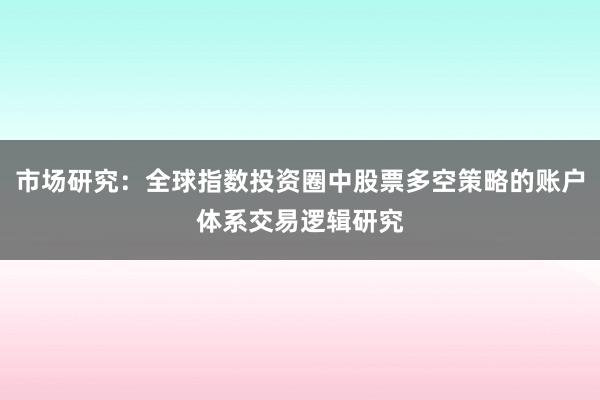 市场研究：全球指数投资圈中股票多空策略的账户体系交易逻辑研究