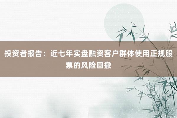 投资者报告：近七年实盘融资客户群体使用正规股票的风险回撤