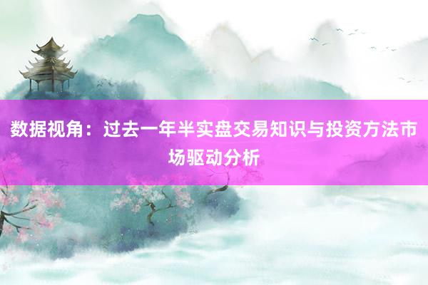 数据视角：过去一年半实盘交易知识与投资方法市场驱动分析