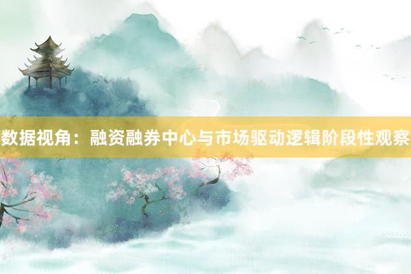 数据视角：融资融券中心与市场驱动逻辑阶段性观察