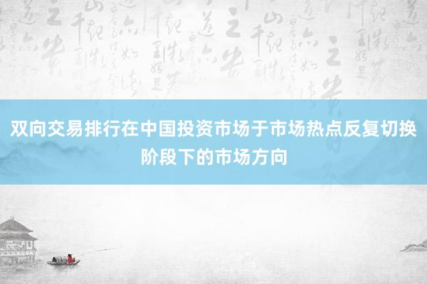 双向交易排行在中国投资市场于市场热点反复切换阶段下的市场方向